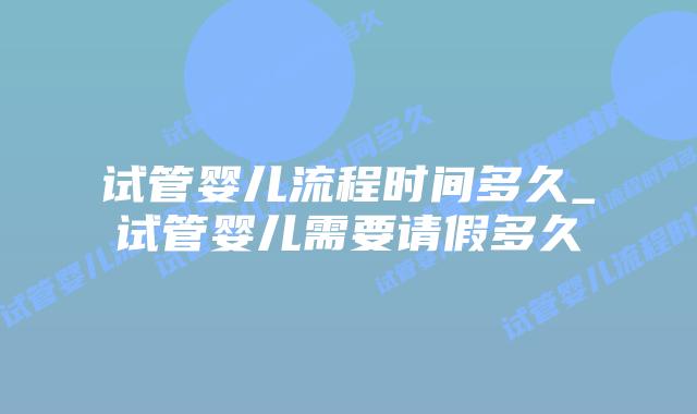 试管婴儿流程时间多久_试管婴儿需要请假多久插图 试管婴儿流程时间多久_试管婴儿需要请假多久插图