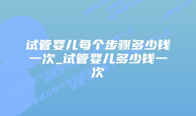 试管婴儿每个步骤多少钱一次_试管婴儿多少钱一次插图