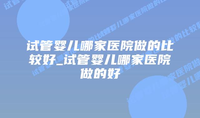试管婴儿哪家医院做的比较好_试管婴儿哪家医院做的好插图 试管婴儿哪家医院做的比较好_试管婴儿哪家医院做的好插图