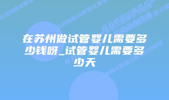 在苏州做试管婴儿需要多少钱呀_试管婴儿需要多少天插图 在苏州做试管婴儿需要多少钱呀_试管婴儿需要多少天插图
