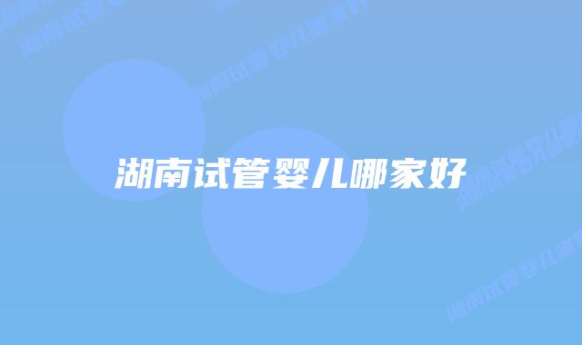 湖南试管婴儿哪家好插图 湖南试管婴儿哪家好插图
