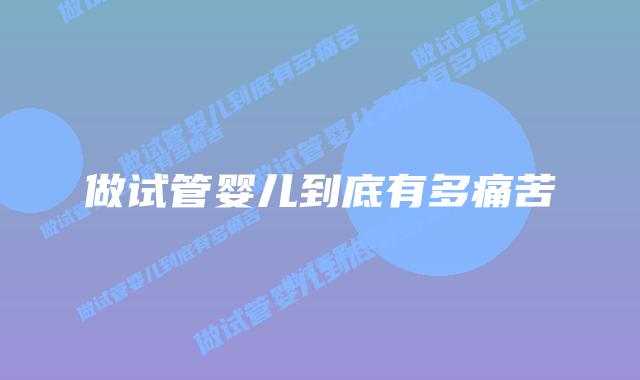 做试管婴儿到底有多痛苦插图 做试管婴儿到底有多痛苦插图