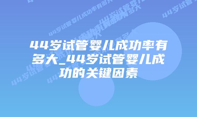 44岁试管婴儿成功率有多大_44岁试管婴儿成功的关键因素插图 44岁试管婴儿成功率有多大_44岁试管婴儿成功的关键因素插图