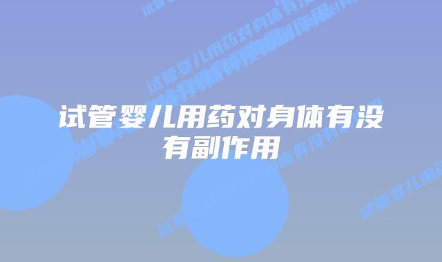 试管婴儿用药对身体有没有副作用插图 试管婴儿用药对身体有没有副作用插图