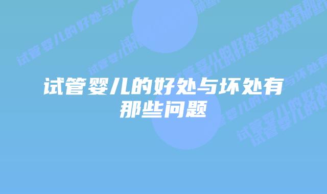 试管婴儿的好处与坏处有那些问题插图 试管婴儿的好处与坏处有那些问题插图