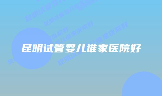 昆明试管婴儿谁家医院好插图