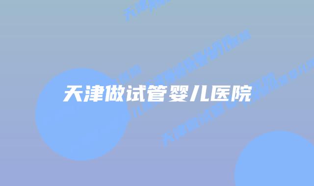 天津做试管婴儿医院插图 天津做试管婴儿医院插图