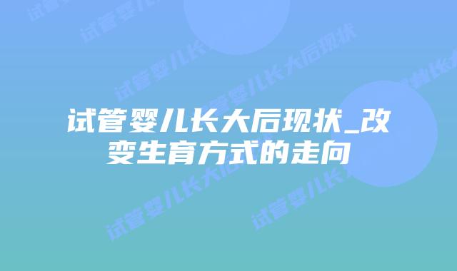 试管婴儿长大后现状_改变生育方式的走向插图 试管婴儿长大后现状_改变生育方式的走向插图