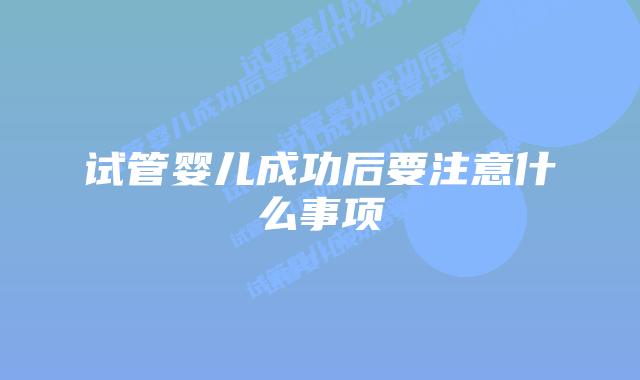 试管婴儿成功后要注意什么事项插图 试管婴儿成功后要注意什么事项插图