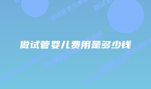 做试管婴儿费用是多少钱插图 做试管婴儿费用是多少钱插图