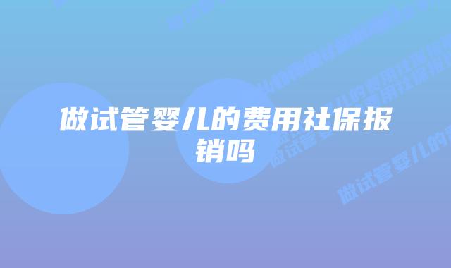 做试管婴儿的费用社保报销吗插图 做试管婴儿的费用社保报销吗插图
