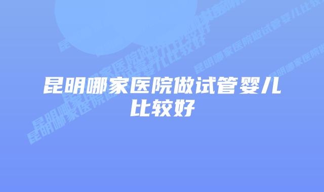 昆明哪家医院做试管婴儿比较好插图 昆明哪家医院做试管婴儿比较好插图