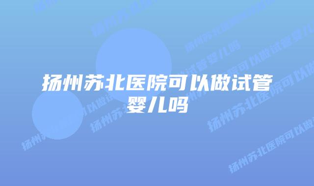 扬州苏北医院可以做试管婴儿吗插图 扬州苏北医院可以做试管婴儿吗插图