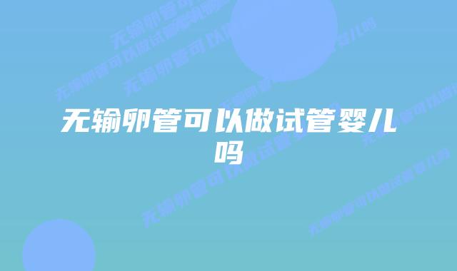 无输卵管可以做试管婴儿吗插图