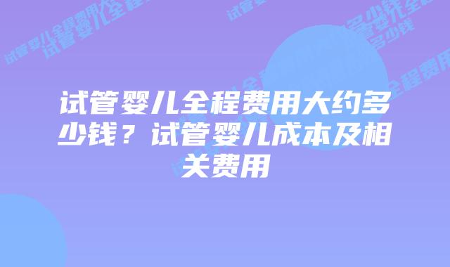 试管婴儿全程费用大约多少钱？试管婴儿成本及相关费用插图