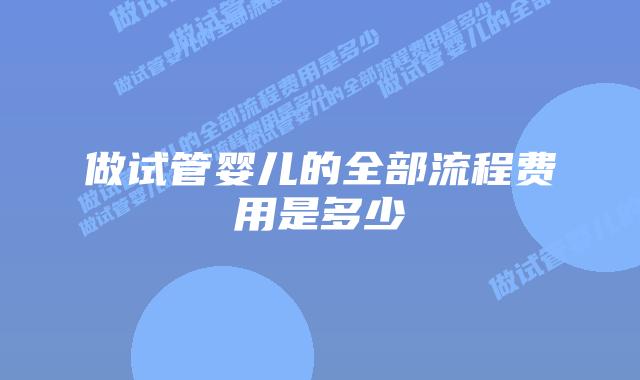 做试管婴儿的全部流程费用是多少插图 做试管婴儿的全部流程费用是多少插图
