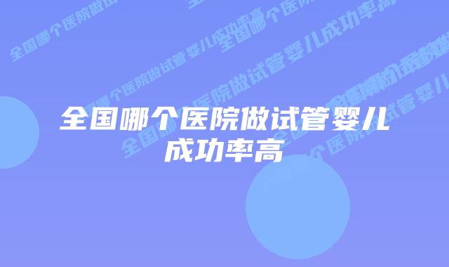 全国哪个医院做试管婴儿成功率高插图