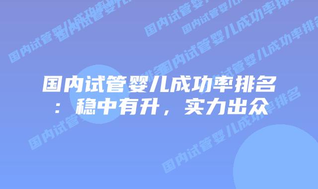 国内试管婴儿成功率排名:稳中有升,实力出众插图 国内试管婴儿成功率排名:稳中有升,实力出众插图