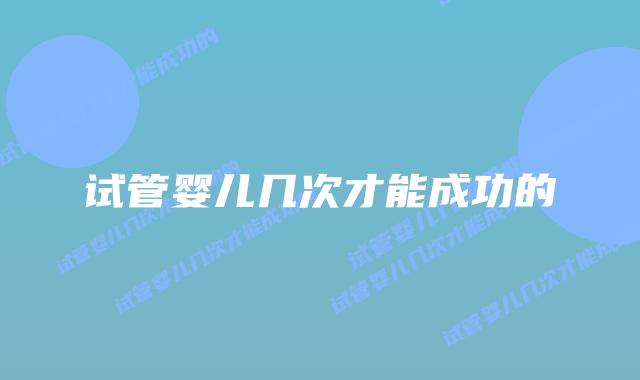 试管婴儿几次才能成功的插图