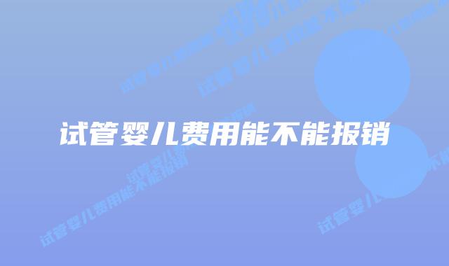 试管婴儿费用能不能报销插图 试管婴儿费用能不能报销插图