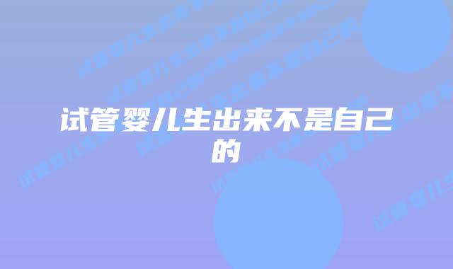 试管婴儿生出来不是自己的插图 试管婴儿生出来不是自己的插图