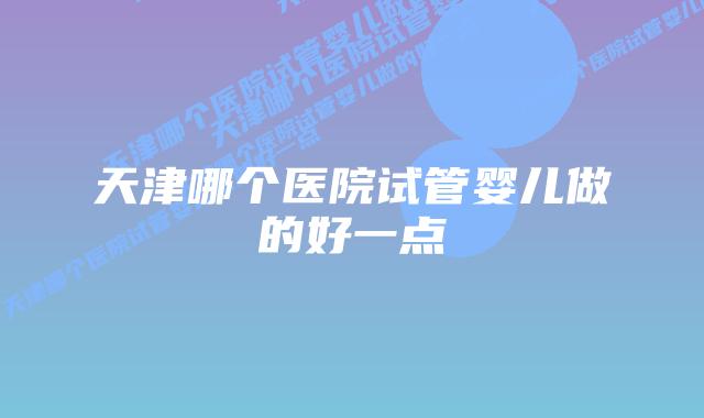 天津哪个医院试管婴儿做的好一点插图 天津哪个医院试管婴儿做的好一点插图