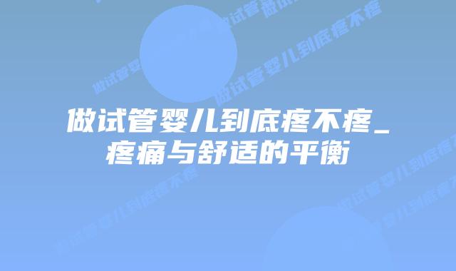做试管婴儿到底疼不疼_疼痛与舒适的平衡插图