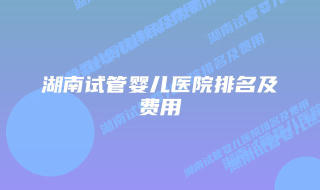 湖南试管婴儿医院排名及费用插图 湖南试管婴儿医院排名及费用插图