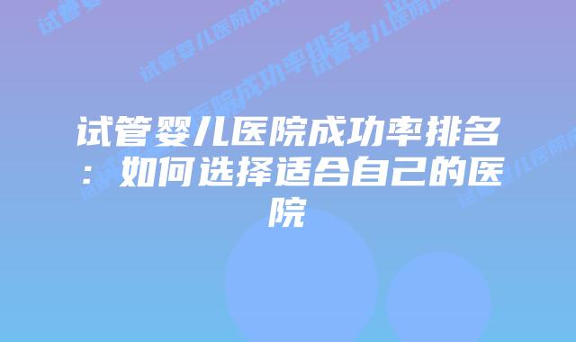 试管婴儿医院成功率排名：如何选择适合自己的医院插图