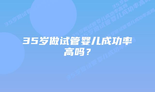 35岁做试管婴儿成功率高吗?插图 35岁做试管婴儿成功率高吗?插图