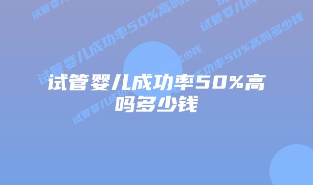 试管婴儿成功率50%高吗多少钱插图