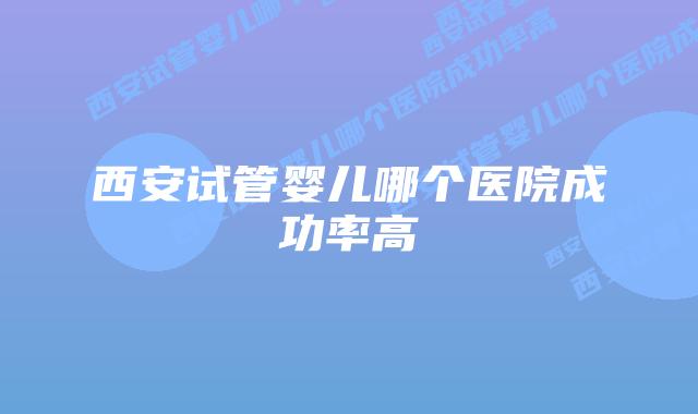 西安试管婴儿哪个医院成功率高插图 西安试管婴儿哪个医院成功率高插图