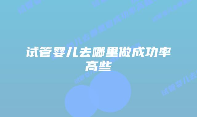 试管婴儿去哪里做成功率高些插图 试管婴儿去哪里做成功率高些插图