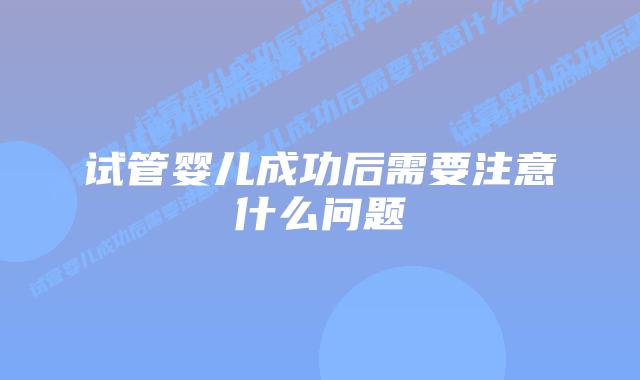 试管婴儿成功后需要注意什么问题插图 试管婴儿成功后需要注意什么问题插图