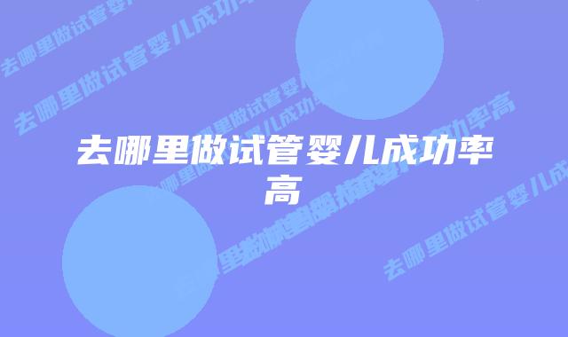 去哪里做试管婴儿成功率高插图