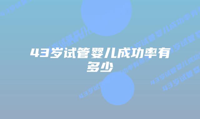 43岁试管婴儿成功率有多少插图 43岁试管婴儿成功率有多少插图