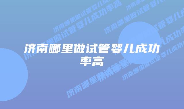 济南哪里做试管婴儿成功率高插图
