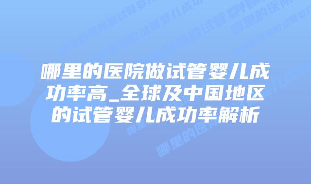 哪里的医院做试管婴儿成功率高_全球及中国地区的试管婴儿成功率解析插图 哪里的医院做试管婴儿成功率高_全球及中国地区的试管婴儿成功率解析插图
