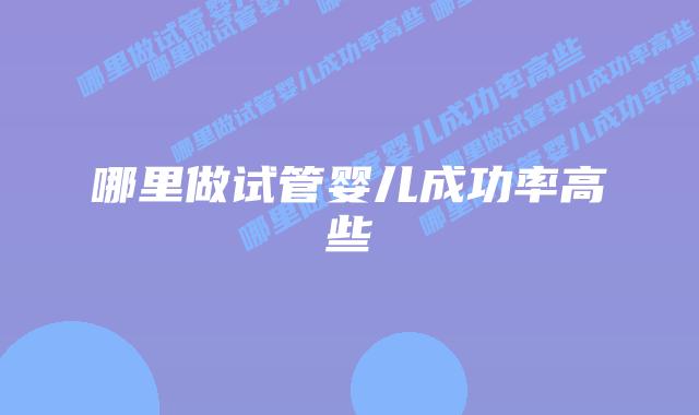 哪里做试管婴儿成功率高些插图