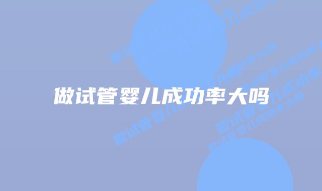 做试管婴儿成功率大吗插图 做试管婴儿成功率大吗插图
