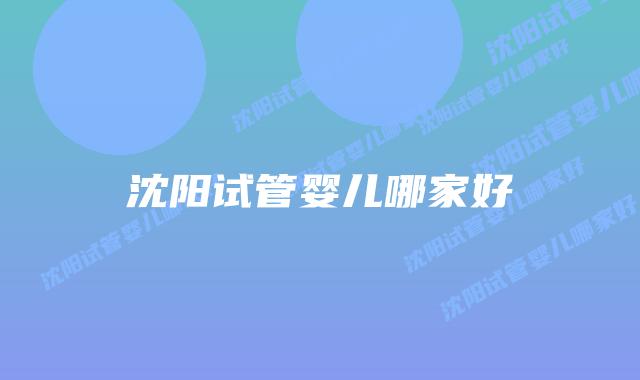 沈阳试管婴儿哪家好插图 沈阳试管婴儿哪家好插图