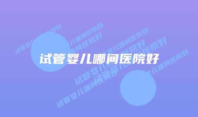 试管婴儿哪间医院好插图 试管婴儿哪间医院好插图