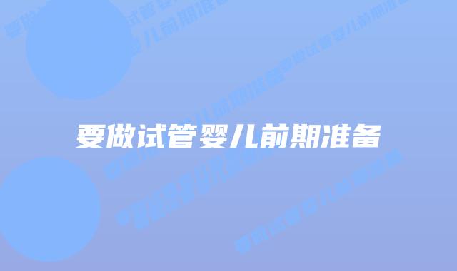 要做试管婴儿前期准备插图 要做试管婴儿前期准备插图