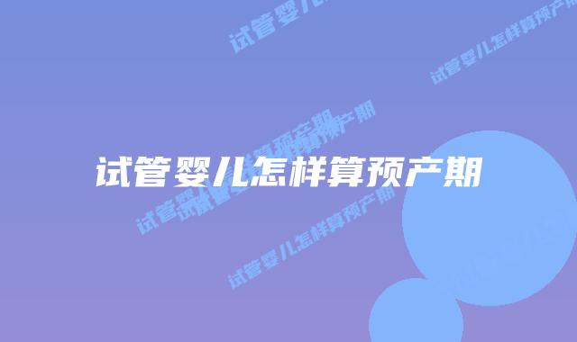 试管婴儿怎样算预产期插图 试管婴儿怎样算预产期插图