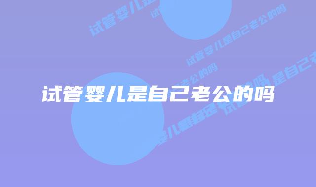 试管婴儿是自己老公的吗插图