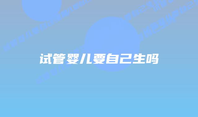 试管婴儿要自己生吗插图 试管婴儿要自己生吗插图