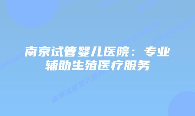 南京试管婴儿医院：专业辅助生殖医疗服务插图