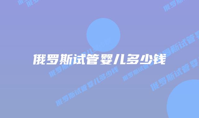 俄罗斯试管婴儿多少钱插图 俄罗斯试管婴儿多少钱插图