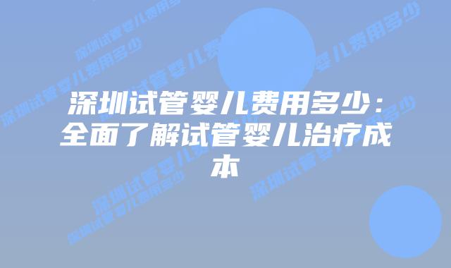 深圳试管婴儿费用多少：全面了解试管婴儿治疗成本插图