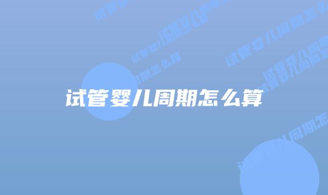 试管婴儿周期怎么算插图